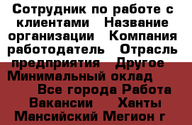 Сотрудник по работе с клиентами › Название организации ­ Компания-работодатель › Отрасль предприятия ­ Другое › Минимальный оклад ­ 26 000 - Все города Работа » Вакансии   . Ханты-Мансийский,Мегион г.